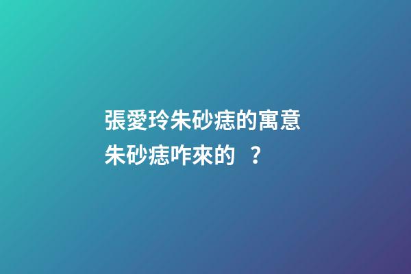 張愛玲朱砂痣的寓意 朱砂痣咋來的？